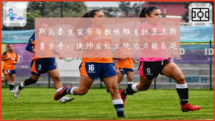 斯瓦泰克宣布与教练维克托罗夫斯基分手,换帅后红土统治力能否延续?