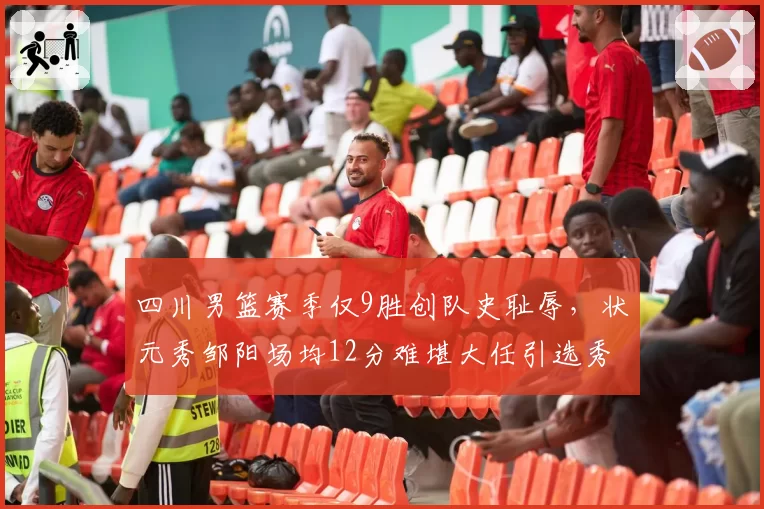 四川男篮赛季仅9胜创队史耻辱，状元秀邹阳场均12分难堪大任引选秀质疑