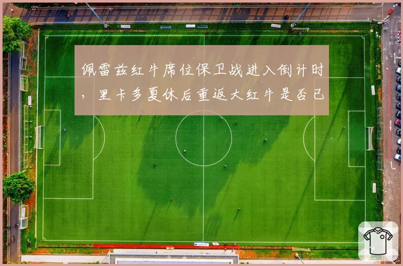 佩雷兹红牛席位保卫战进入倒计时，里卡多夏休后重返大红牛是否已获马尔科口头承诺？
