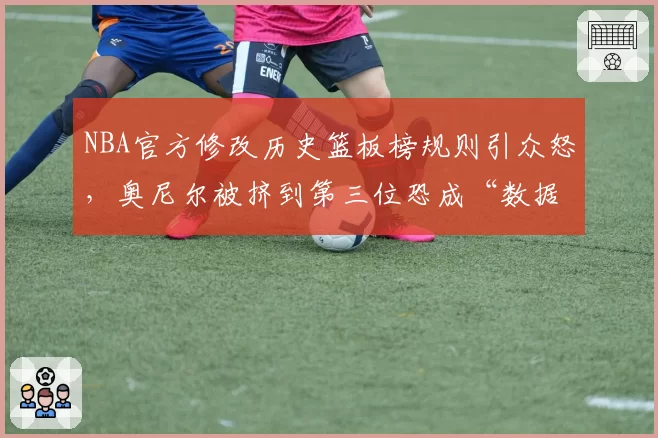 NBA官方修改历史篮板榜规则引众怒,奥尼尔被挤到第三位恐成“数据牺牲品”