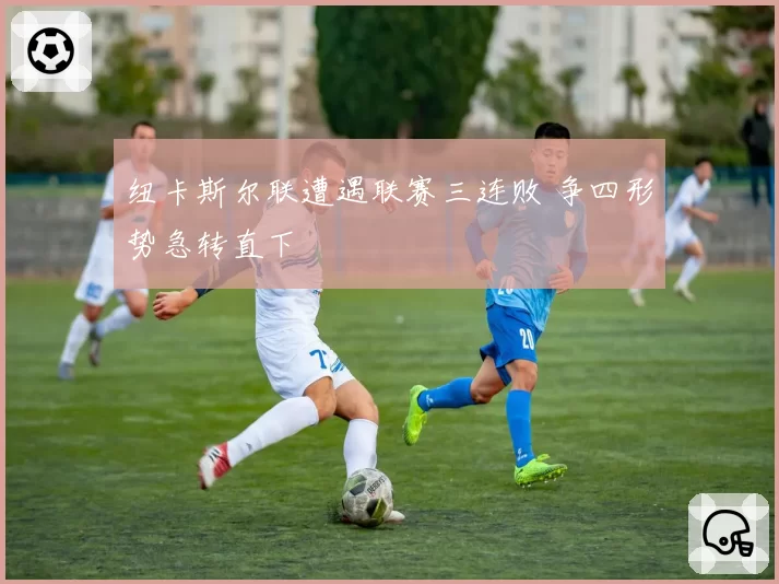 纽卡斯尔联遭遇联赛三连败 争四形势急转直下