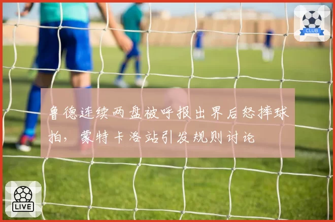 鲁德连续两盘被呼报出界后怒摔球拍，蒙特卡洛站引发规则讨论