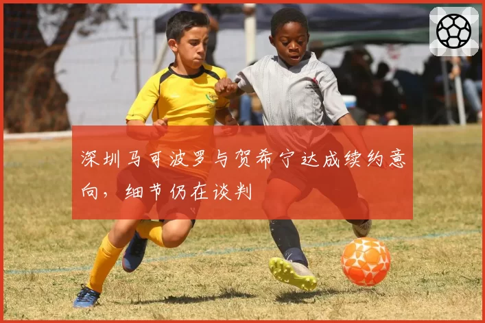深圳马可波罗与贺希宁达成续约意向,细节仍在谈判