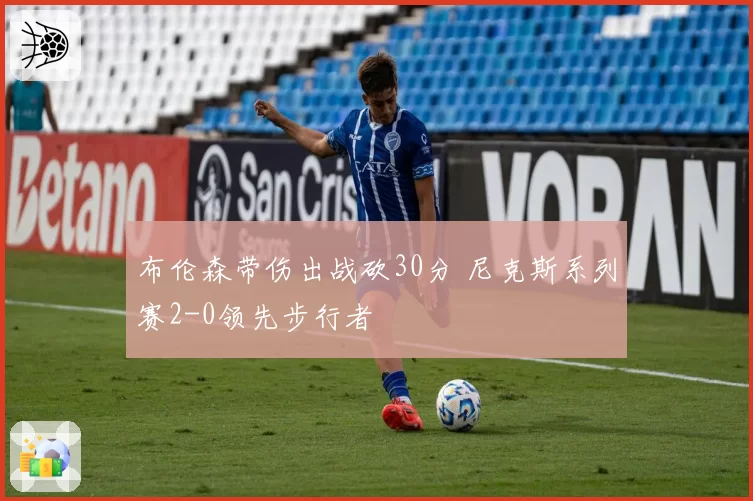 布伦森带伤出战砍30分 尼克斯系列赛2-0领先步行者