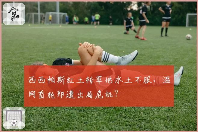 西西帕斯红土转草地水土不服,温网首轮即遭出局危机?