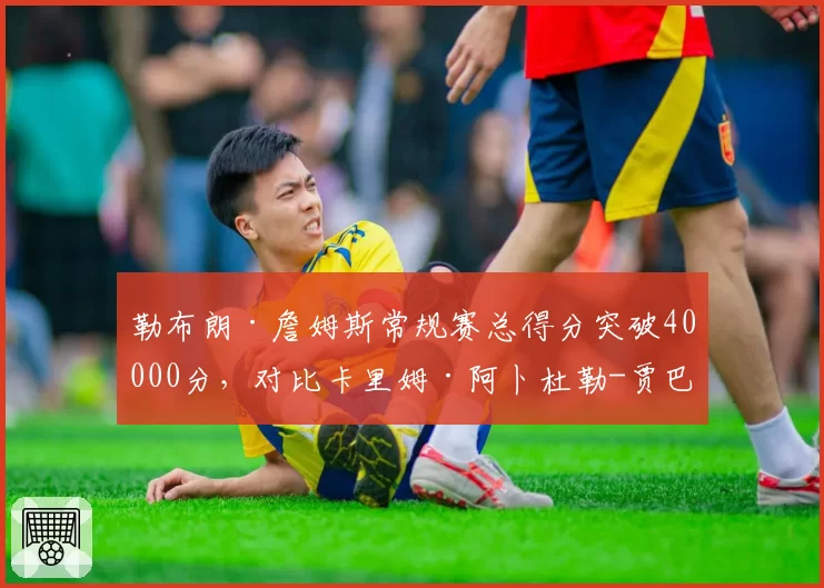 勒布朗·詹姆斯常规赛总得分突破40000分，对比卡里姆·阿卜杜勒-贾巴尔38387分，历史得分王交接数据全解析