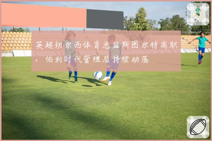 英超切尔西体育总监斯图尔特离职，伯利时代管理层持续动荡