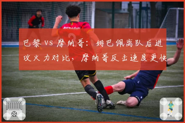 巴黎 vs 摩纳哥:姆巴佩离队后进攻火力对比,摩纳哥反击速度更快