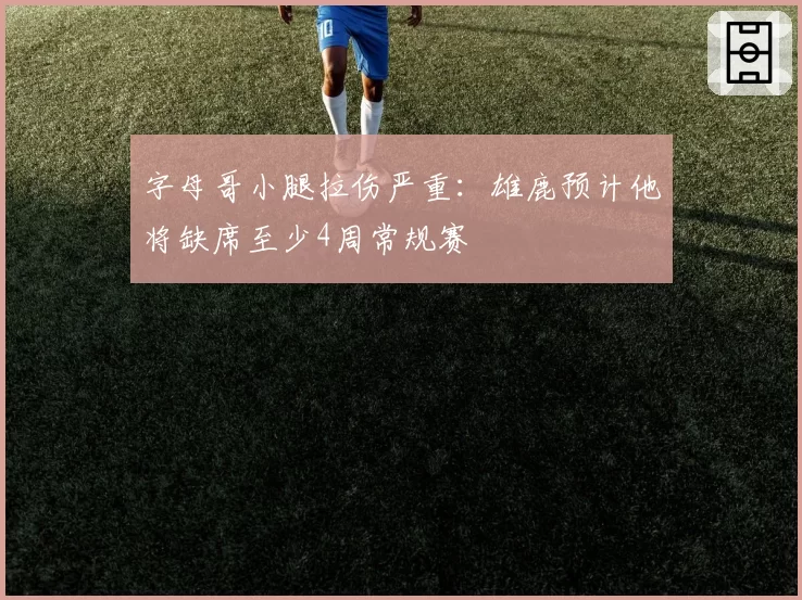 字母哥小腿拉伤严重：雄鹿预计他将缺席至少4周常规赛