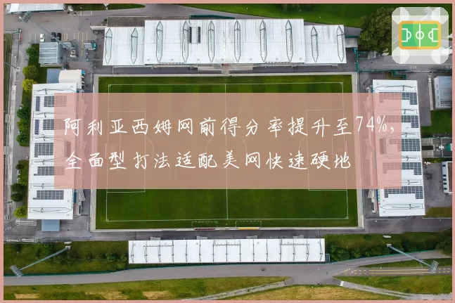 阿利亚西姆网前得分率提升至74%，全面型打法适配美网快速硬地