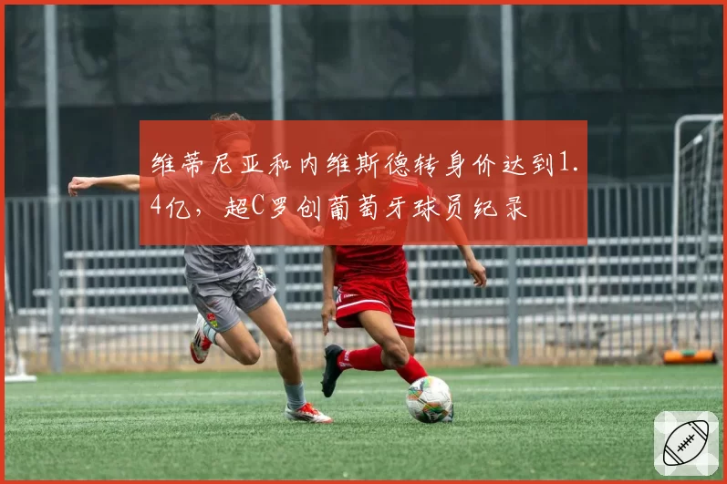 维蒂尼亚和内维斯德转身价达到1.4亿，超C罗创葡萄牙球员纪录