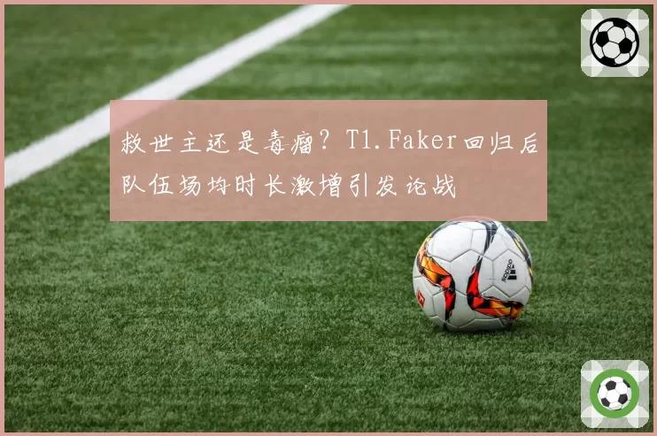 救世主还是毒瘤?T1.Faker回归后队伍场均时长激增引发论战