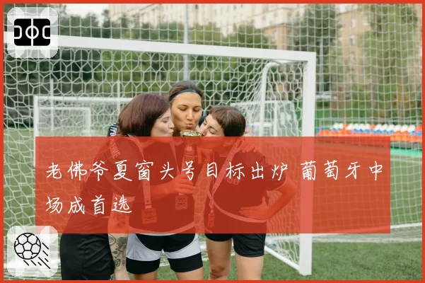 老佛爷夏窗头号目标出炉 葡萄牙中场成首选