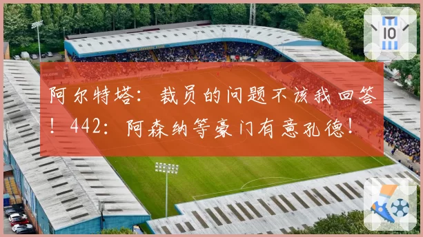 阿尔特塔：裁员的问题不该我回答！442：阿森纳等豪门有意孔德！