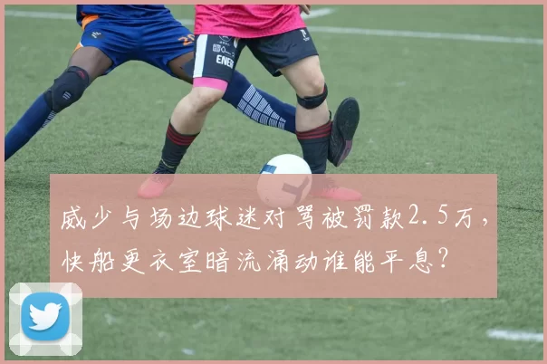 威少与场边球迷对骂被罚款2.5万，快船更衣室暗流涌动谁能平息？