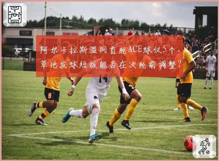 阿尔卡拉斯温网首轮ACE球仅5个，草地发球短板能否在次轮前调整？