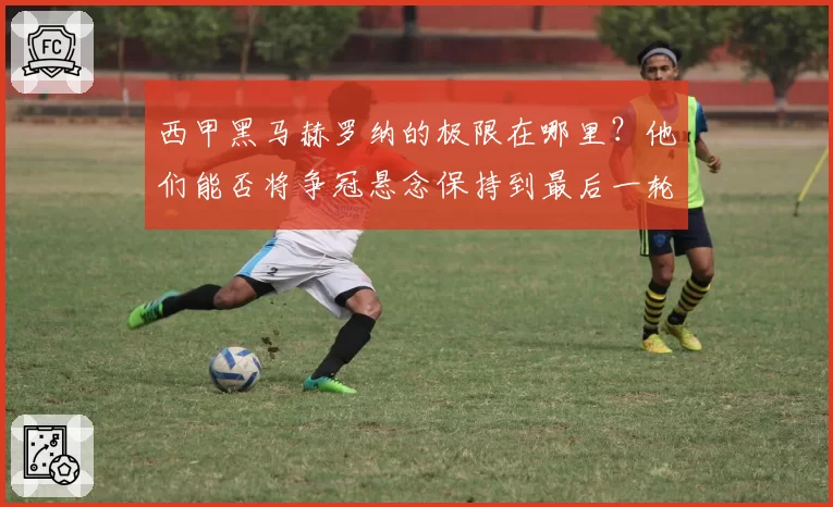 西甲黑马赫罗纳的极限在哪里？他们能否将争冠悬念保持到最后一轮？