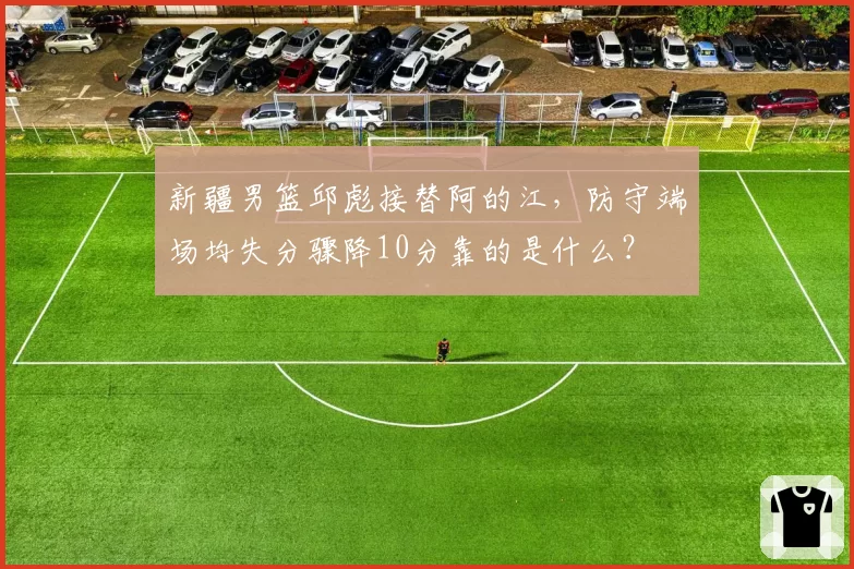 新疆男篮邱彪接替阿的江，防守端场均失分骤降10分靠的是什么？