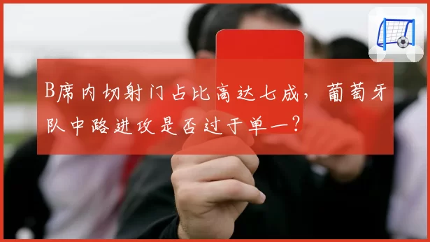 B席内切射门占比高达七成，葡萄牙队中路进攻是否过于单一？