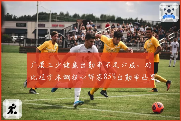 广厦三少健康出勤率不足六成,对比辽宁本钢核心阵容85%出勤率凸显争冠差距