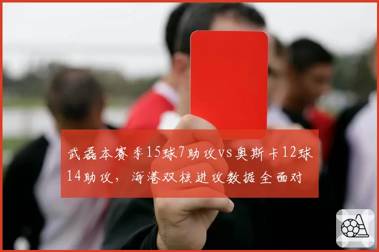 武磊本赛季15球7助攻vs奥斯卡12球14助攻，海港双核进攻数据全面对比