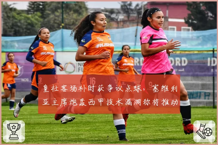 皇社客场补时获争议点球，塞维利亚主席炮轰西甲技术漏洞称将推动欧冠改革