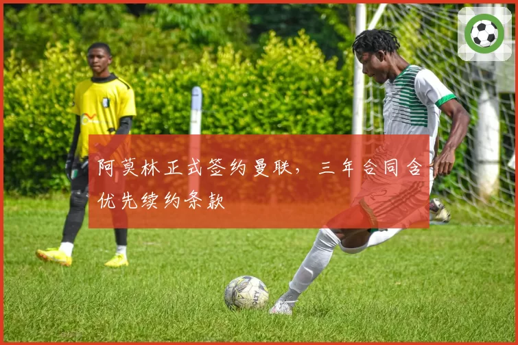阿莫林正式签约曼联,三年合同含优先续约条款