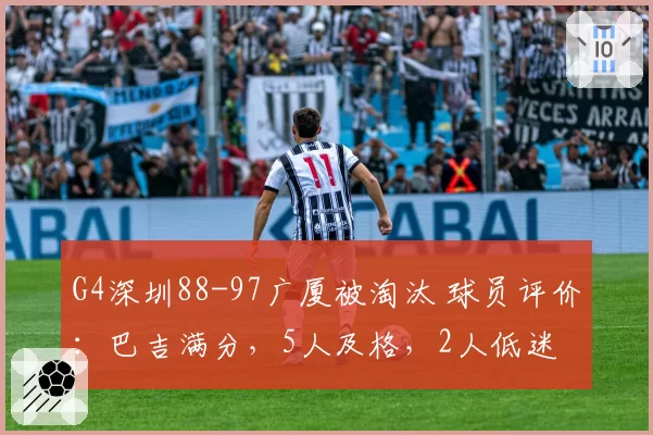 G4深圳88-97广厦被淘汰 球员评价：巴吉满分，5人及格，2人低迷