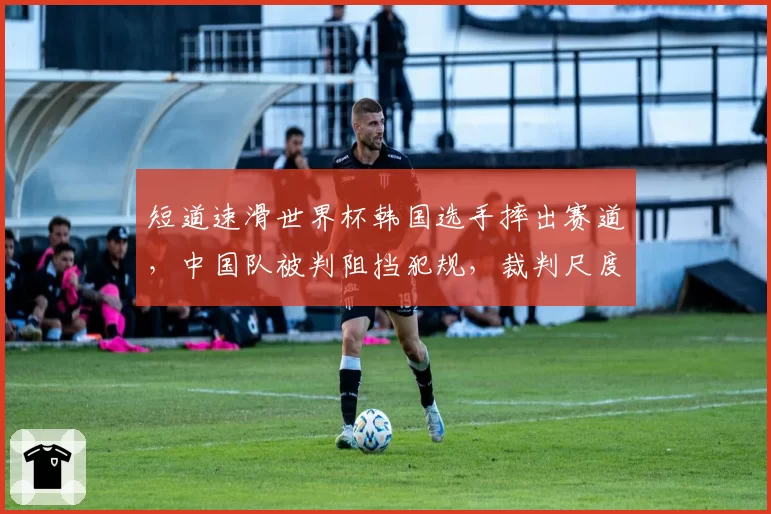 短道速滑世界杯韩国选手摔出赛道，中国队被判阻挡犯规，裁判尺度是否双标？
