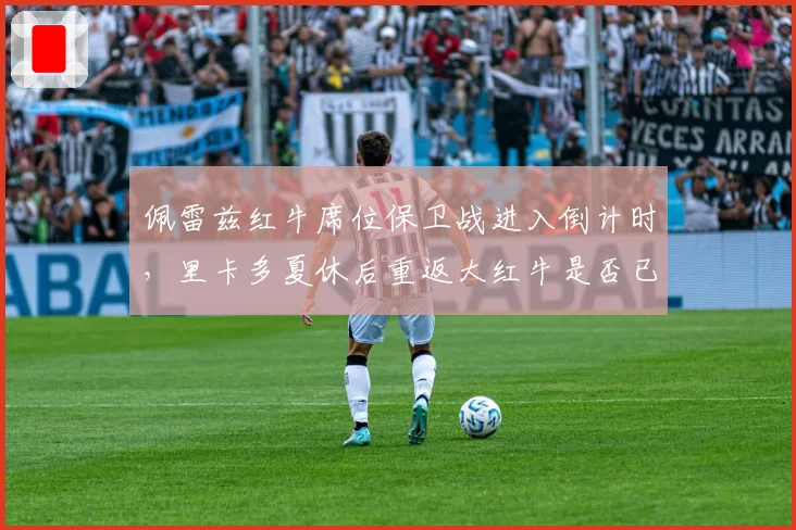 佩雷兹红牛席位保卫战进入倒计时，里卡多夏休后重返大红牛是否已获马尔科口头承诺？