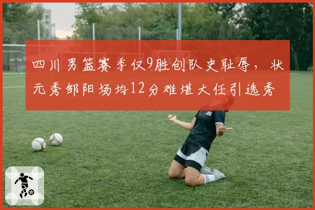 四川男篮赛季仅9胜创队史耻辱，状元秀邹阳场均12分难堪大任引选秀质疑