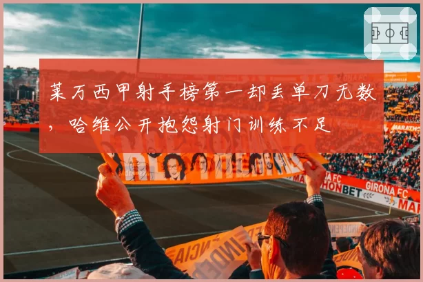 莱万西甲射手榜第一却丢单刀无数，哈维公开抱怨射门训练不足