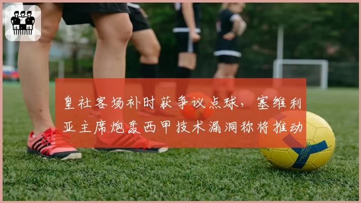 皇社客场补时获争议点球，塞维利亚主席炮轰西甲技术漏洞称将推动欧冠改革