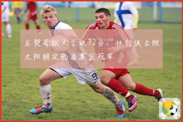 东契奇欧文合砍72分，独行侠击败太阳锁定西南赛区冠军