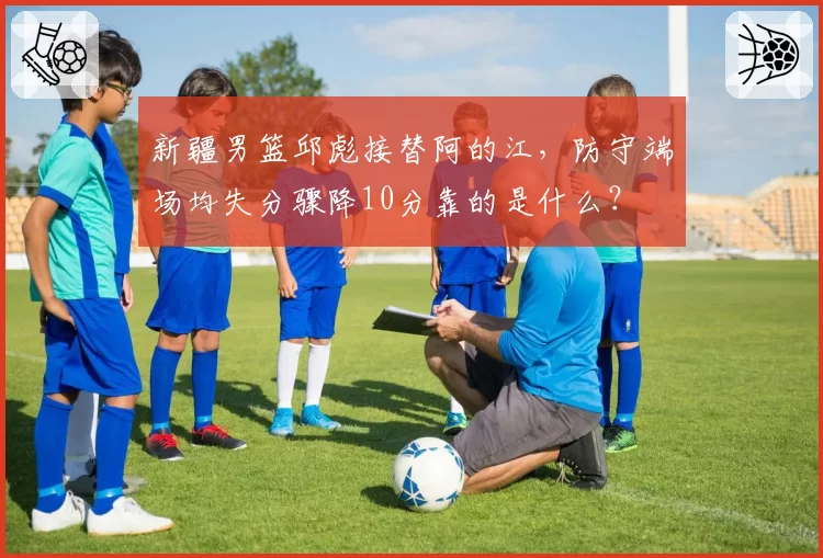 新疆男篮邱彪接替阿的江，防守端场均失分骤降10分靠的是什么？