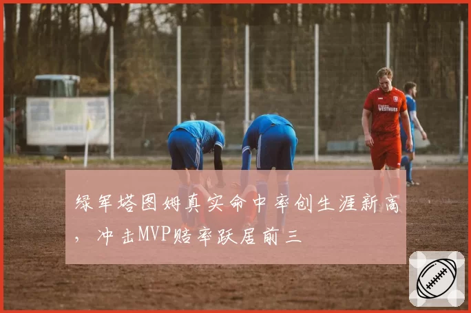 绿军塔图姆真实命中率创生涯新高,冲击MVP赔率跃居前三