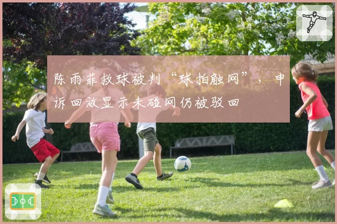 陈雨菲救球被判“球拍触网”,申诉回放显示未碰网仍被驳回