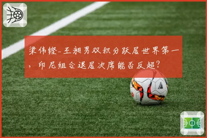 梁伟铿_王昶男双积分跃居世界第一,印尼组合退居次席能否反超?